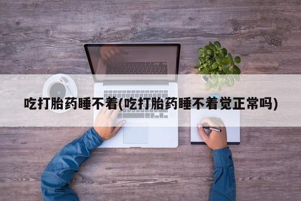 打胎药吃打胎药睡不着(吃打胎药睡不着觉正常吗)