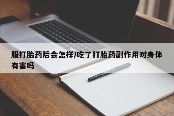 打胎药服打胎药后会怎样/吃了打胎药副作用对身体有害吗