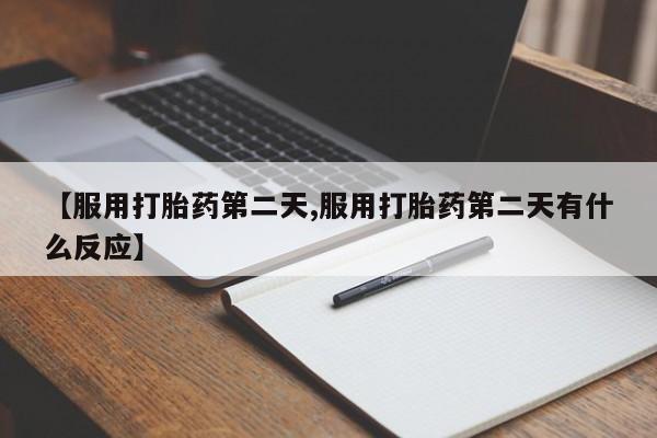 打胎药【服用打胎药第二天,服用打胎药第二天有什么反应】