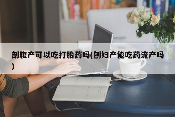 打胎药剖腹产可以吃打胎药吗(刨妇产能吃药流产吗)