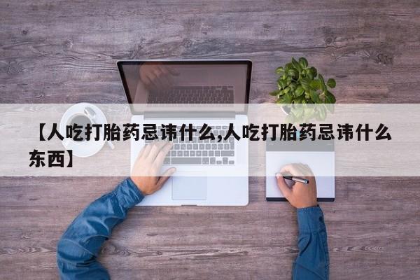 打胎药【人吃打胎药忌讳什么,人吃打胎药忌讳什么东西】