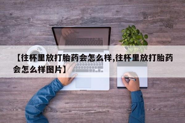 打胎药【往杯里放打胎药会怎么样,往杯里放打胎药会怎么样图片】
