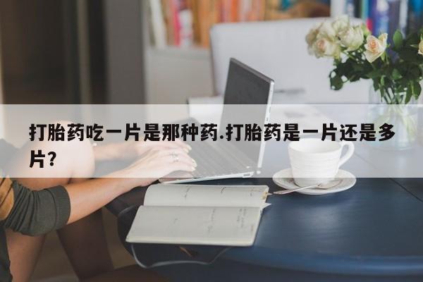 打胎药吃一片是那种药.打胎药是一片还是多片？