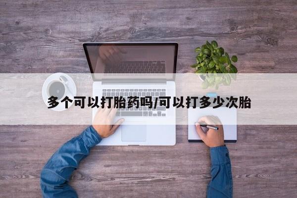 打胎药多个可以打胎药吗/可以打多少次胎