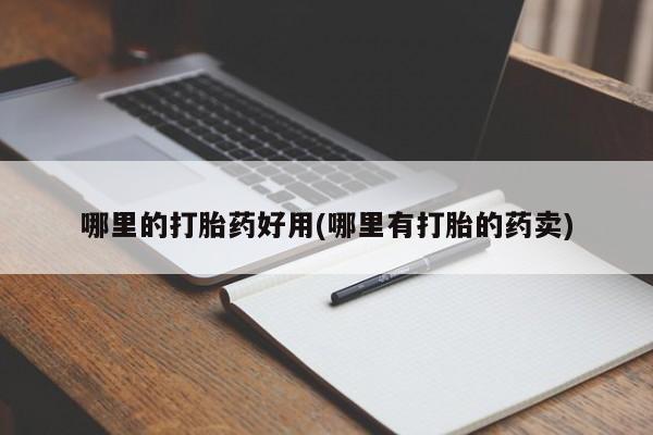 打胎药哪里的打胎药好用(哪里有打胎的药卖)