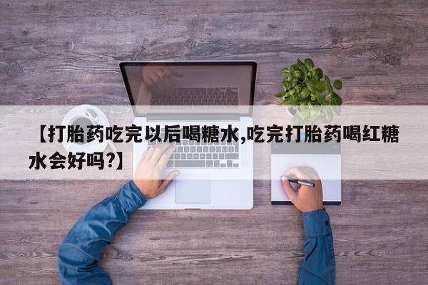 打胎药【打胎药吃完以后喝糖水,吃完打胎药喝红糖水会好吗?】