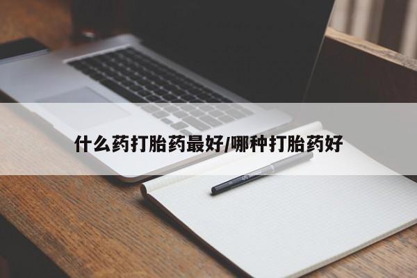 打胎药什么药打胎药最好/哪种打胎药好