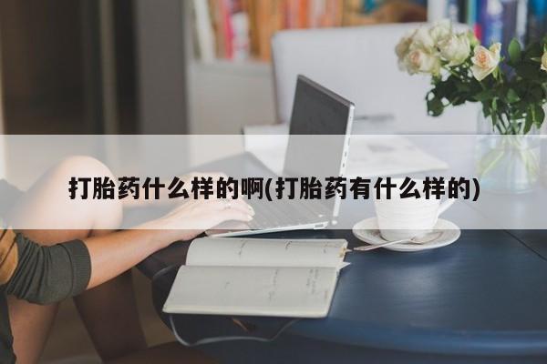 打胎药什么样的啊(打胎药有什么样的)