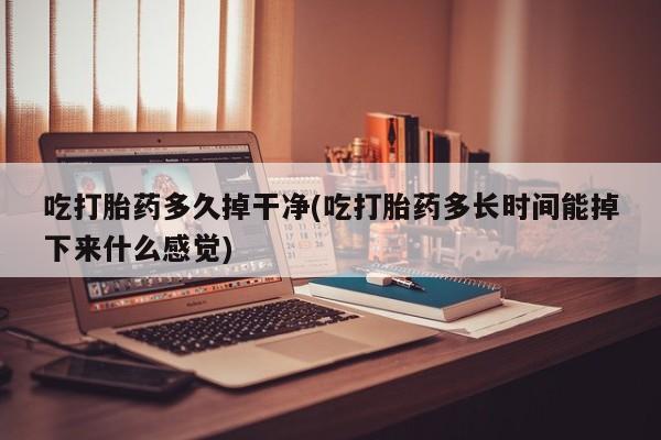 打胎药吃打胎药多久掉干净(吃打胎药多长时间能掉下来什么感觉)