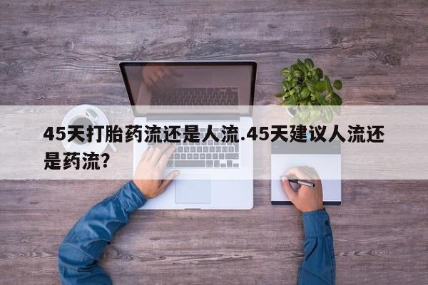 打胎药45天打胎药流还是人流.45天建议人流还是药流？