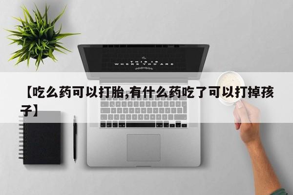 打胎药【吃么药可以打胎,有什么药吃了可以打掉孩子】