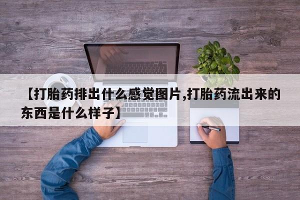 打胎药【打胎药排出什么感觉图片,打胎药流出来的东西是什么样子】