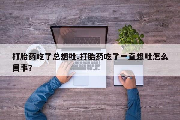 打胎药吃了总想吐.打胎药吃了一直想吐怎么回事？