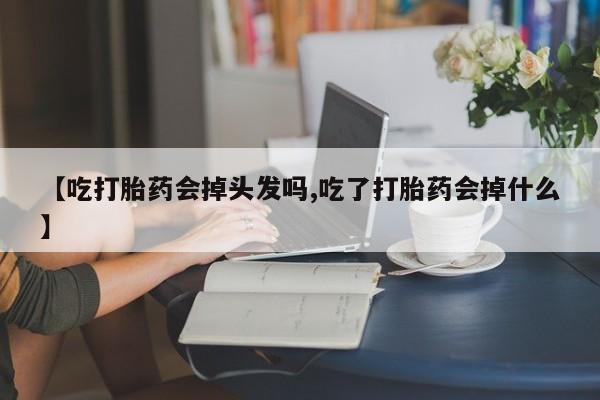 打胎药【吃打胎药会掉头发吗,吃了打胎药会掉什么】