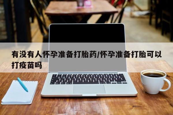 打胎药有没有人怀孕准备打胎药/怀孕准备打胎可以打疫苗吗