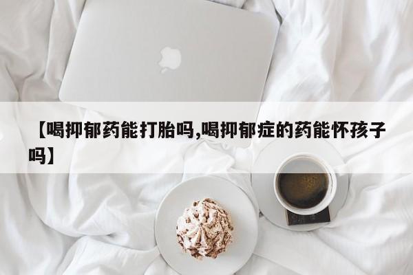 打胎药【喝抑郁药能打胎吗,喝抑郁症的药能怀孩子吗】