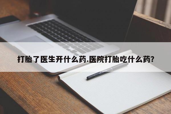 打胎药打胎了医生开什么药.医院打胎吃什么药？