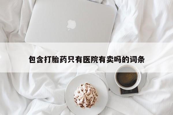 打胎药包含打胎药只有医院有卖吗的词条