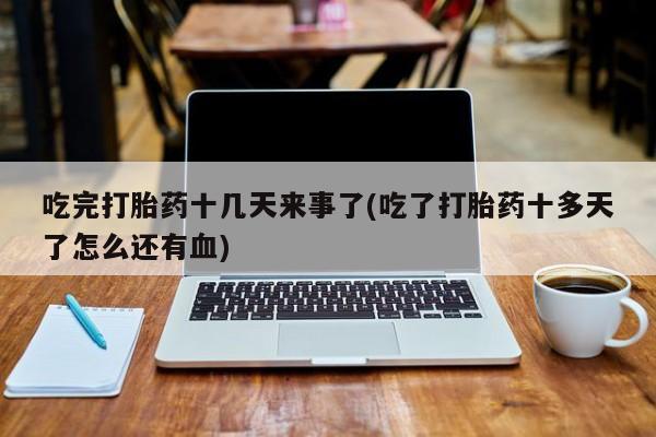 打胎药吃完打胎药十几天来事了(吃了打胎药十多天了怎么还有血)