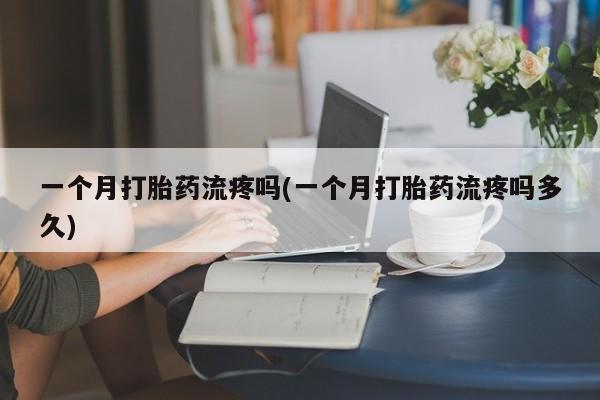 打胎药一个月打胎药流疼吗(一个月打胎药流疼吗多久)