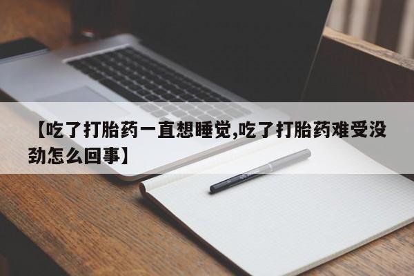 打胎药【吃了打胎药一直想睡觉,吃了打胎药难受没劲怎么回事】