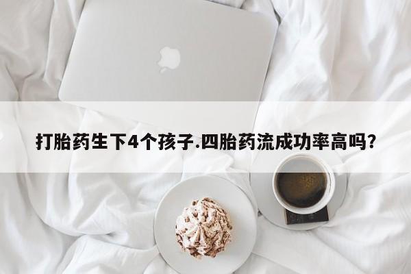 打胎药生下4个孩子.四胎药流成功率高吗？