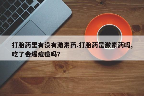 打胎药里有没有激素药.打胎药是激素药吗,吃了会爆痘痘吗？