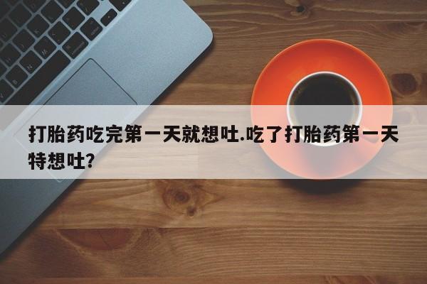 打胎药吃完第一天就想吐.吃了打胎药第一天特想吐？
