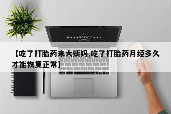 打胎药【吃了打胎药来大姨妈,吃了打胎药月经多久才能恢复正常】