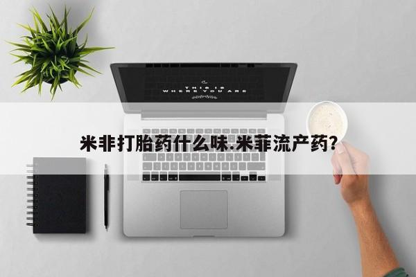 打胎药米非打胎药什么味.米菲流产药？