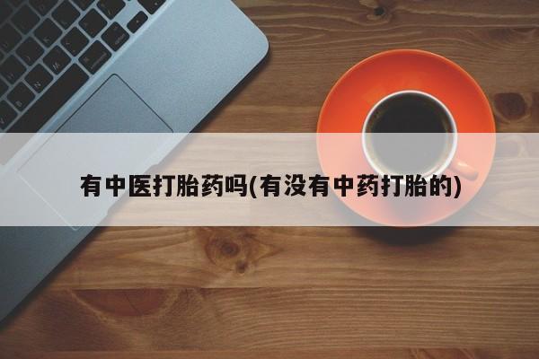 打胎药有中医打胎药吗(有没有中药打胎的)