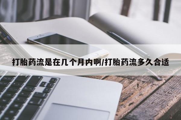 打胎药流是在几个月内啊/打胎药流多久合适
