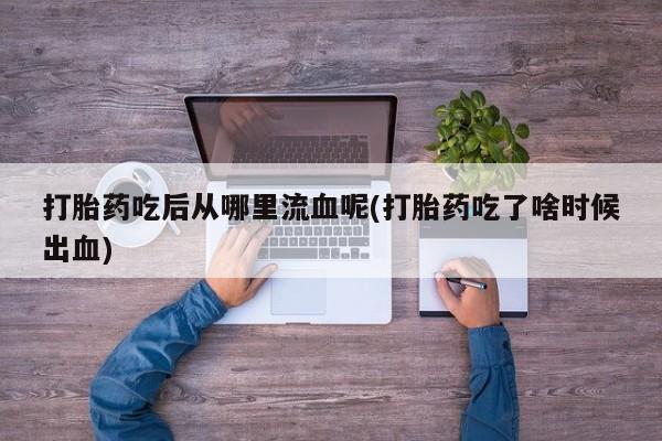 打胎药吃后从哪里流血呢(打胎药吃了啥时候出血)