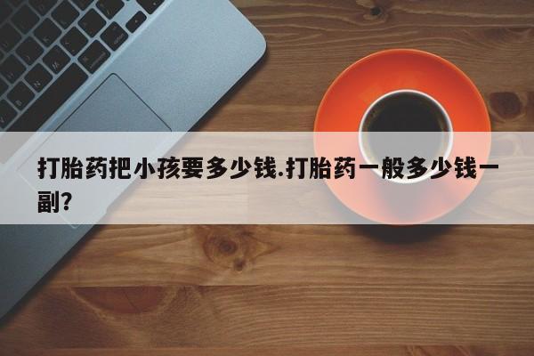 打胎药把小孩要多少钱.打胎药一般多少钱一副？