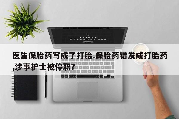 打胎药医生保胎药写成了打胎.保胎药错发成打胎药,涉事护士被停职？