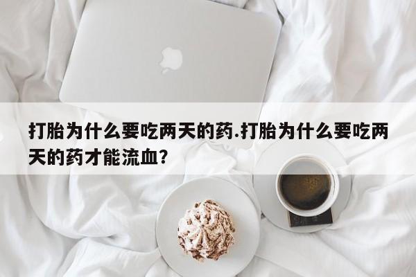 打胎药打胎为什么要吃两天的药.打胎为什么要吃两天的药才能流血？