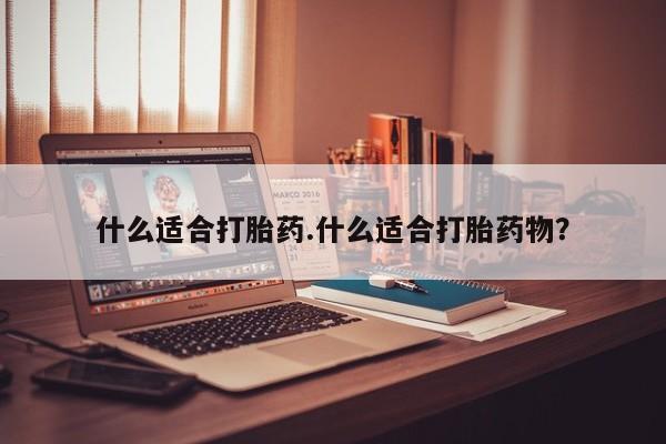 打胎药什么适合打胎药.什么适合打胎药物？