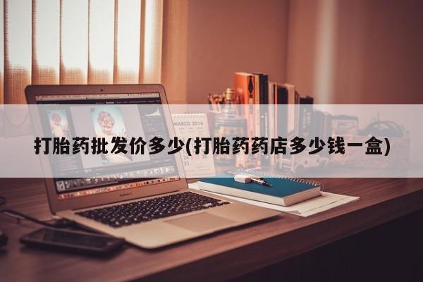 打胎药批发价多少(打胎药药店多少钱一盒)