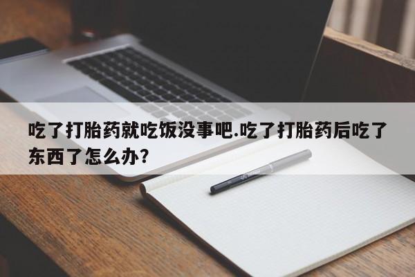 打胎药吃了打胎药就吃饭没事吧.吃了打胎药后吃了东西了怎么办？