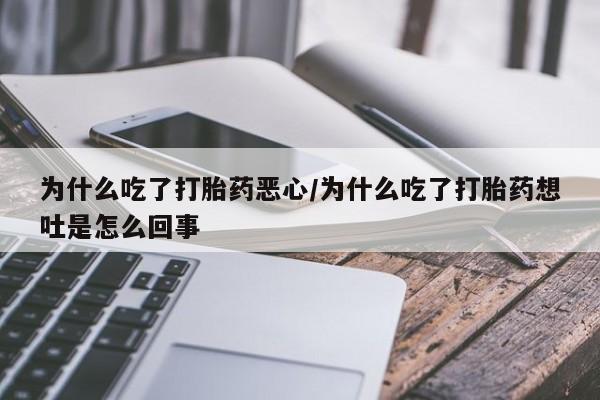 打胎药为什么吃了打胎药恶心/为什么吃了打胎药想吐是怎么回事