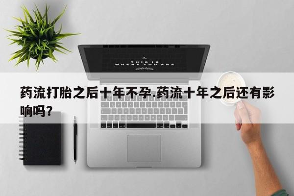 打胎药药流打胎之后十年不孕.药流十年之后还有影响吗？