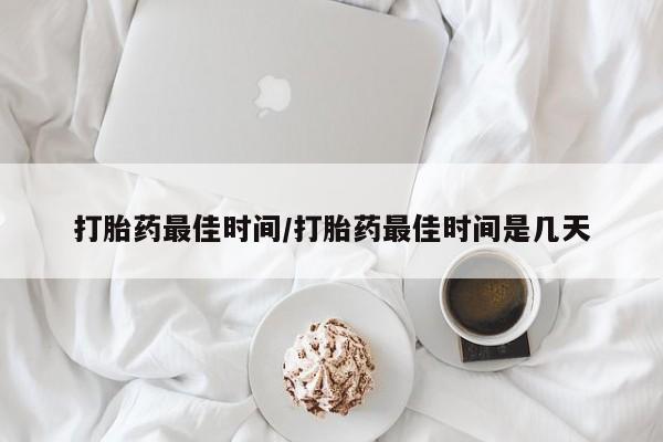 打胎药最佳时间/打胎药最佳时间是几天