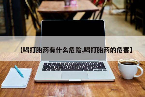 打胎药【喝打胎药有什么危险,喝打胎药的危害】