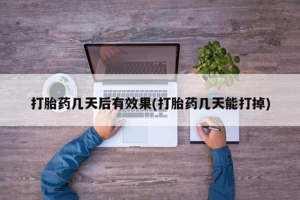 打胎药几天后有效果(打胎药几天能打掉)