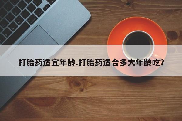 打胎药适宜年龄.打胎药适合多大年龄吃？