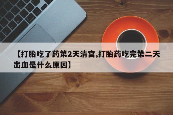 打胎药【打胎吃了药第2天清宫,打胎药吃完第二天出血是什么原因】