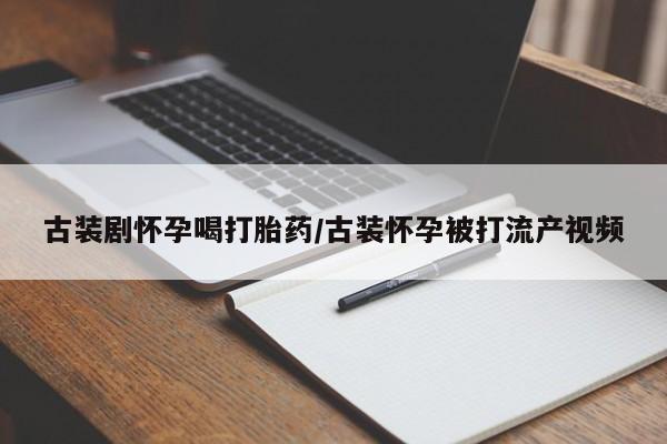 打胎药古装剧怀孕喝打胎药/古装怀孕被打流产视频
