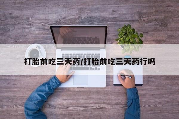打胎药打胎前吃三天药/打胎前吃三天药行吗
