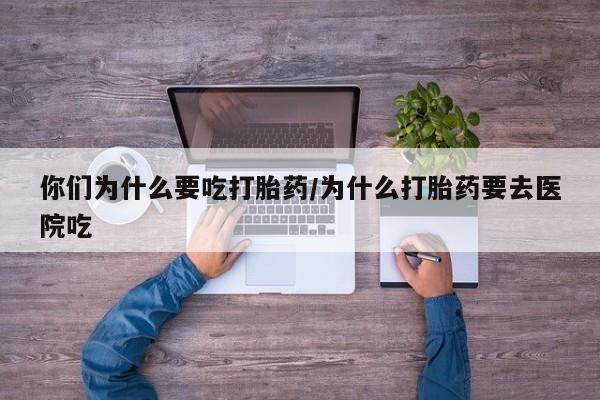 打胎药你们为什么要吃打胎药/为什么打胎药要去医院吃