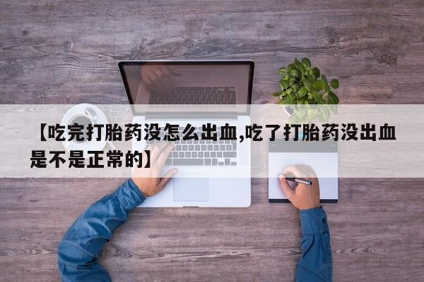 打胎药【吃完打胎药没怎么出血,吃了打胎药没出血是不是正常的】